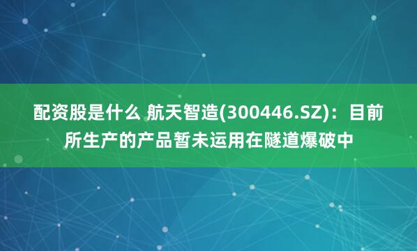 配资股是什么 航天智造(300446.SZ)：目前所生产的产品暂未运用在隧道爆破中