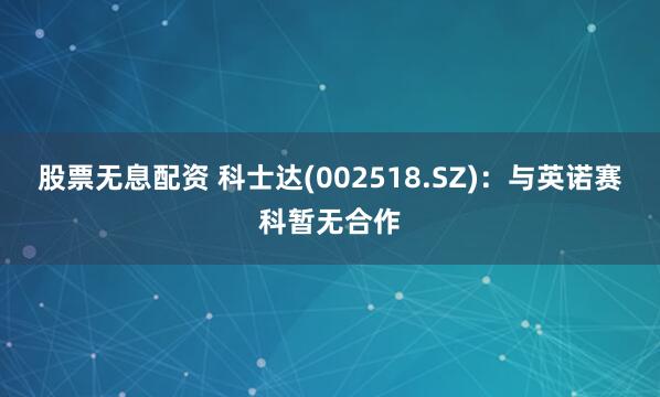 股票无息配资 科士达(002518.SZ)：与英诺赛科暂无合作