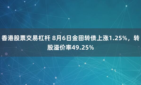 香港股票交易杠杆 8月6日金田转债上涨1.25%，转股溢价率49.25%