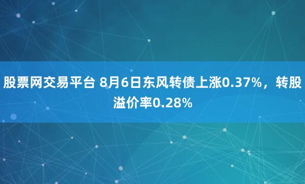 股票网交易平台 8月6日东风转债上涨0.37%，转股溢价率0.28%