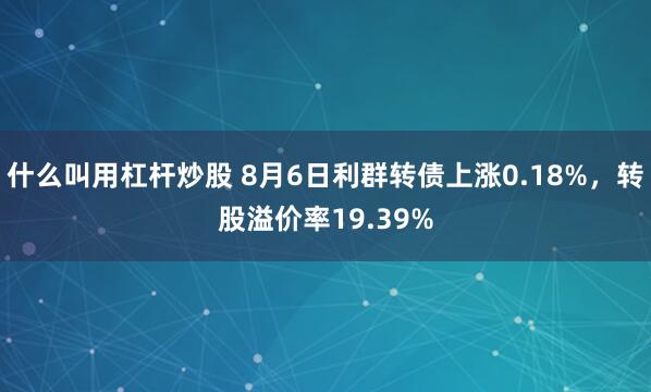 什么叫用杠杆炒股 8月6日利群转债上涨0.18%，转股溢价率19.39%
