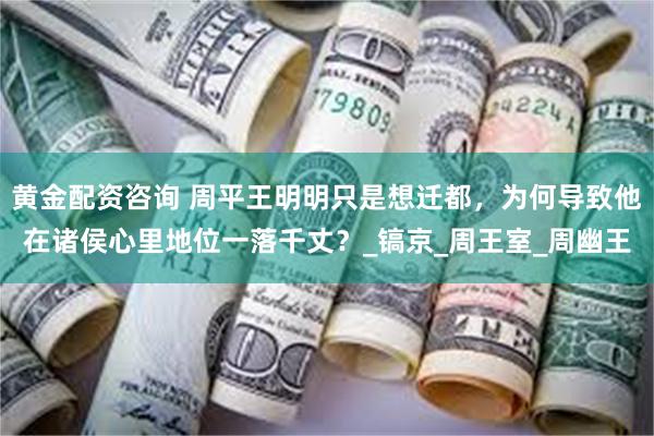 黄金配资咨询 周平王明明只是想迁都，为何导致他在诸侯心里地位一落千丈？_镐京_周王室_周幽王