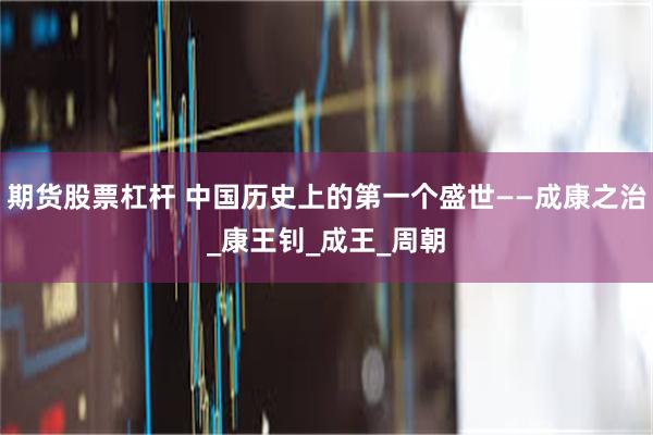 期货股票杠杆 中国历史上的第一个盛世——成康之治_康王钊_成王_周朝