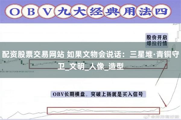 配资股票交易网站 如果文物会说话：三星堆·青铜守卫_文明_人像_造型