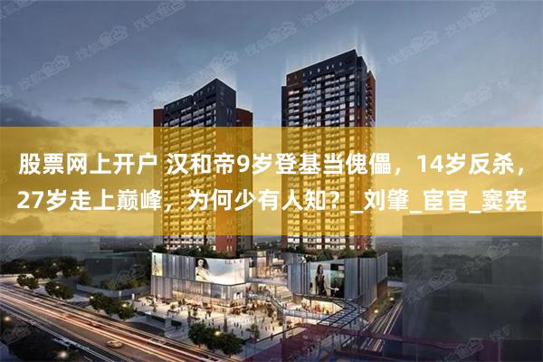 股票网上开户 汉和帝9岁登基当傀儡，14岁反杀，27岁走上巅峰，为何少有人知？_刘肇_宦官_窦宪