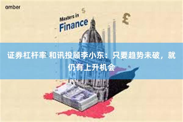 证券杠杆率 和讯投顾李小东：只要趋势未破，就仍有上升机会