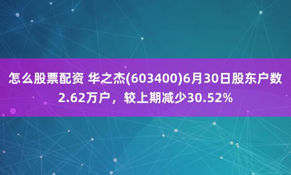怎么股票配资 华之杰(603400)6月30日股东户数2.62万户，较上期减少30.52%