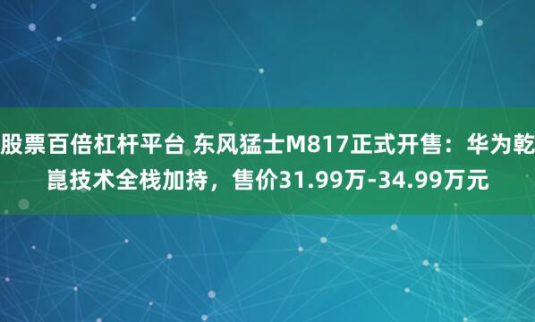 股票百倍杠杆平台 东风猛士M817正式开售：华为乾崑技术全栈加持，售价31.99万-34.99万元