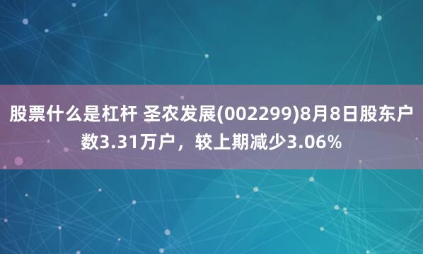 股票什么是杠杆 圣农发展(002299)8月8日股东户数3.31万户，较上期减少3.06%