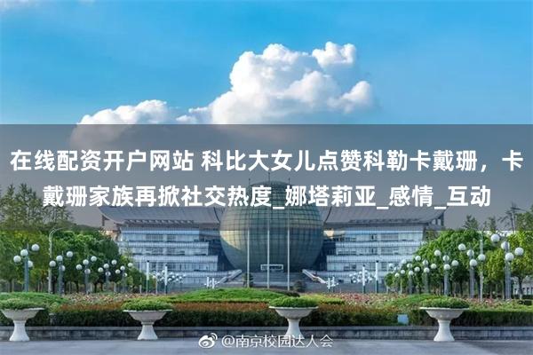 在线配资开户网站 科比大女儿点赞科勒卡戴珊，卡戴珊家族再掀社交热度_娜塔莉亚_感情_互动