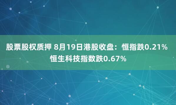 股票股权质押 8月19日港股收盘：恒指跌0.21% 恒生科技指数跌0.67%