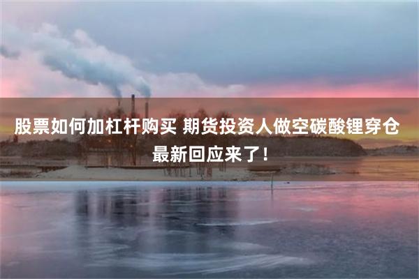 股票如何加杠杆购买 期货投资人做空碳酸锂穿仓 最新回应来了！