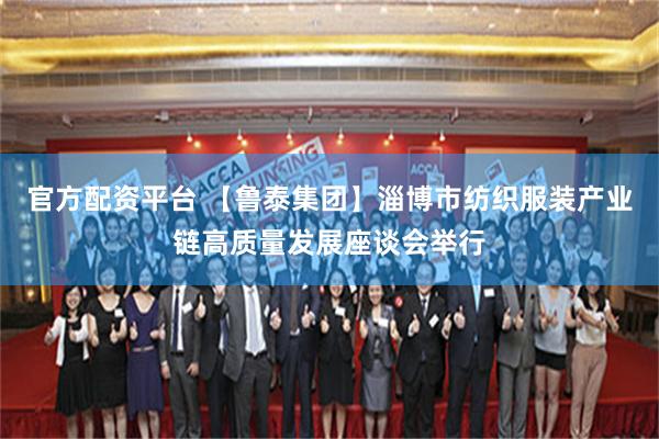 官方配资平台 【鲁泰集团】淄博市纺织服装产业链高质量发展座谈会举行