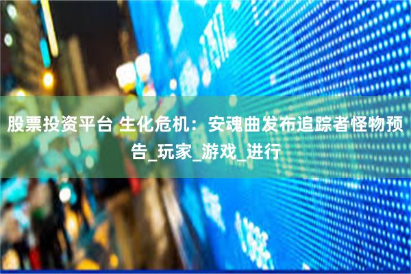 股票投资平台 生化危机：安魂曲发布追踪者怪物预告_玩家_游戏_进行