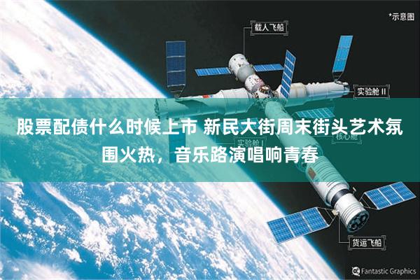 股票配债什么时候上市 新民大街周末街头艺术氛围火热，音乐路演唱响青春
