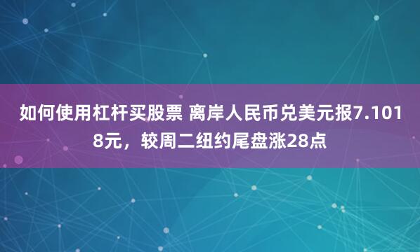 如何使用杠杆买股票 离岸人民币兑美元报7.1018元，较周二纽约尾盘涨28点