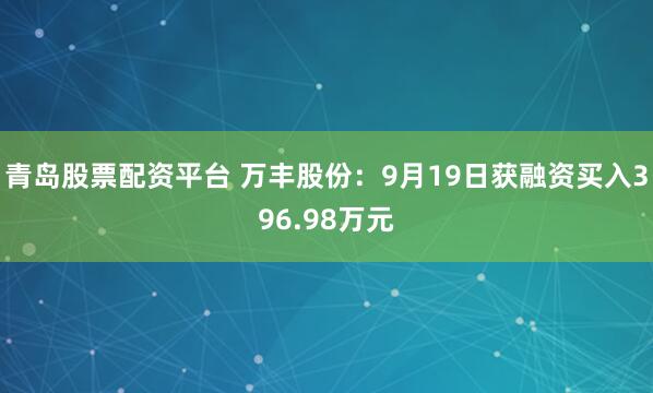 青岛股票配资平台 万丰股份:9月19日获融资买入396.98万元