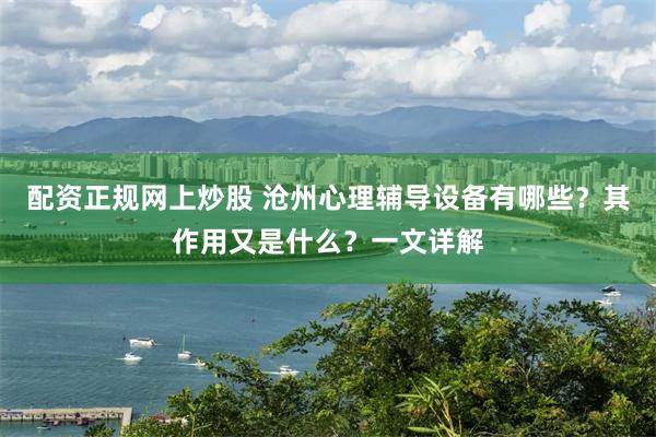 配资正规网上炒股 沧州心理辅导设备有哪些？其作用又是什么？一文详解