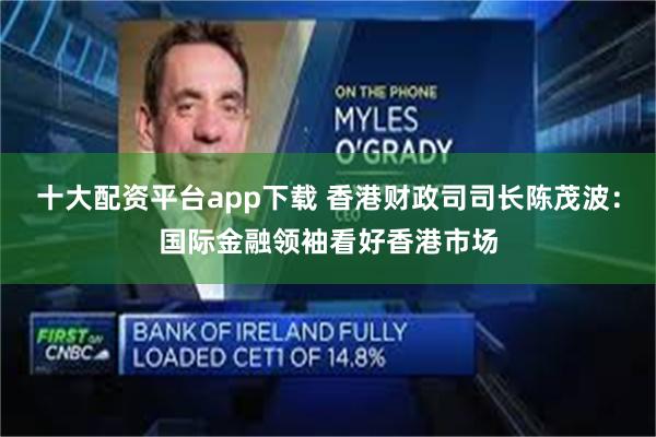 十大配资平台app下载 香港财政司司长陈茂波：国际金融领袖看好香港市场