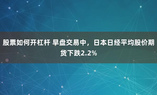 股票如何开杠杆 早盘交易中，日本日经平均股价期货下跌2.2%
