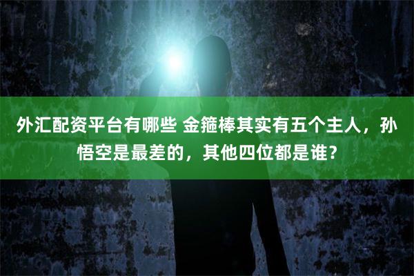 外汇配资平台有哪些 金箍棒其实有五个主人,孙悟空是最差的,其他四位都是谁?