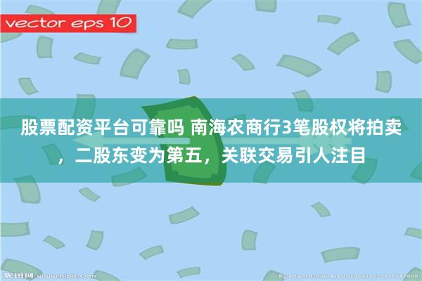 股票配资平台可靠吗 南海农商行3笔股权将拍卖,二股东变为第五,关联交易引人注目