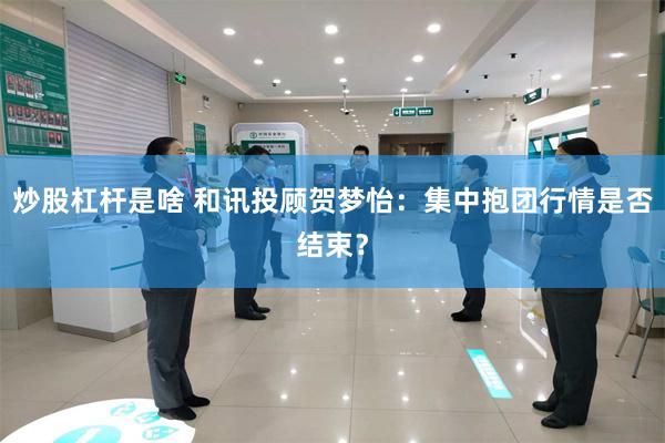 炒股杠杆是啥 和讯投顾贺梦怡:集中抱团行情是否结束?