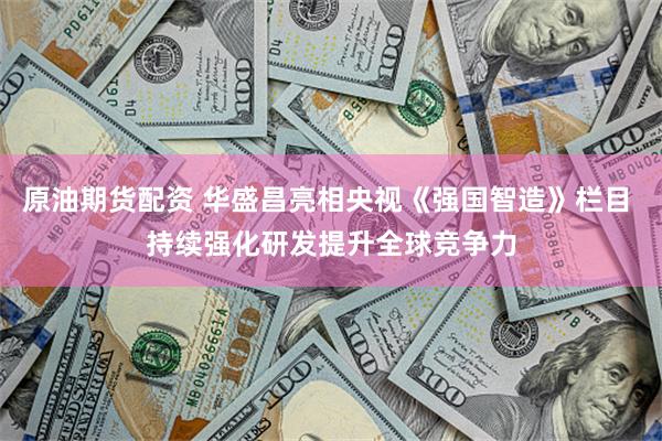 原油期货配资 华盛昌亮相央视《强国智造》栏目 持续强化研发提升全球竞争力