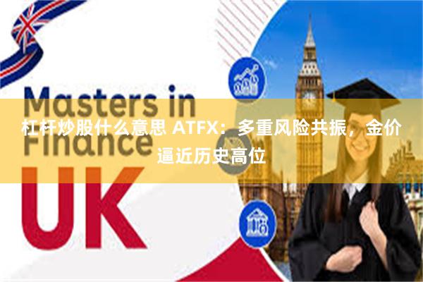 杠杆炒股什么意思 ATFX：多重风险共振，金价逼近历史高位