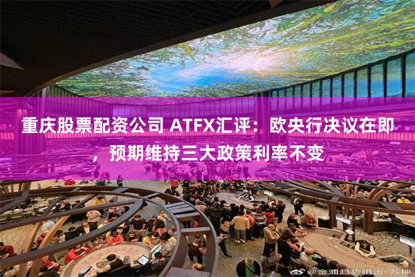 重庆股票配资公司 ATFX汇评：欧央行决议在即，预期维持三大政策利率不变