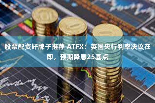 股票配资好牌子推荐 ATFX：英国央行利率决议在即，预期降息25基点