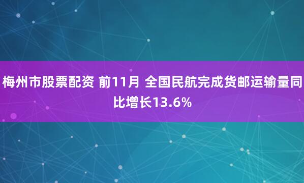 梅州市股票配资 前11月 全国民航完成货邮运输量同比增长13.6%