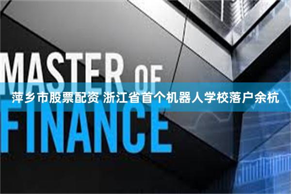 萍乡市股票配资 浙江省首个机器人学校落户余杭