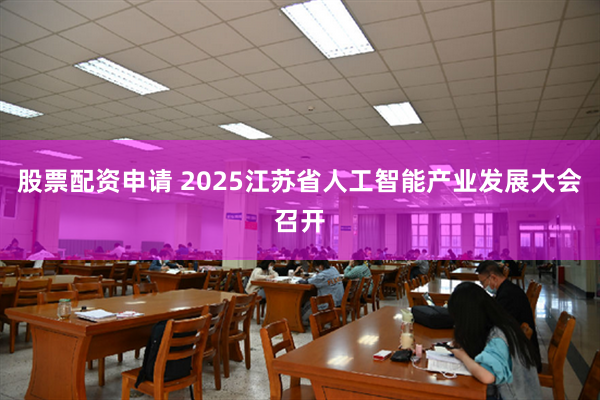 股票配资申请 2025江苏省人工智能产业发展大会召开