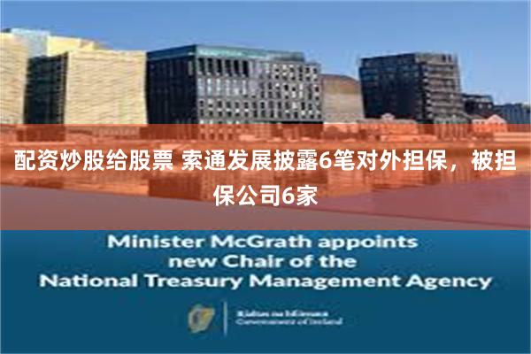 配资炒股给股票 索通发展披露6笔对外担保，被担保公司6家