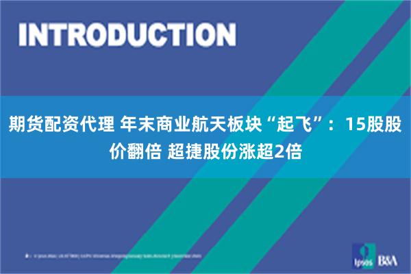 期货配资代理 年末商业航天板块“起飞”:15股股价翻倍 超捷股份涨超2倍
