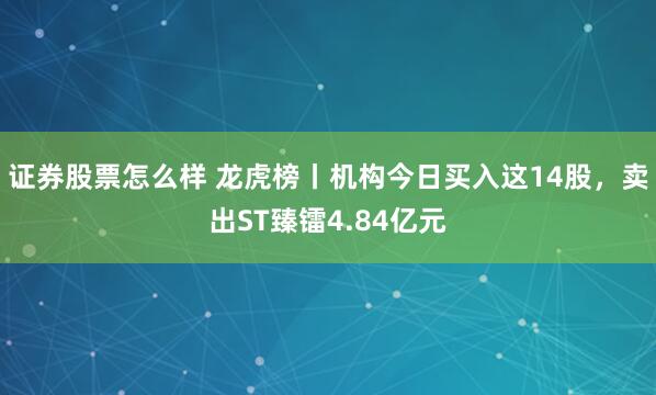 证券股票怎么样 龙虎榜丨机构今日买入这14股，卖出ST臻镭4.84亿元