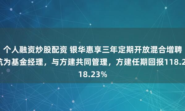 个人融资炒股配资 银华惠享三年定期开放混合增聘施航为基金经理，与方建共同管理，方建任期回报118.23%