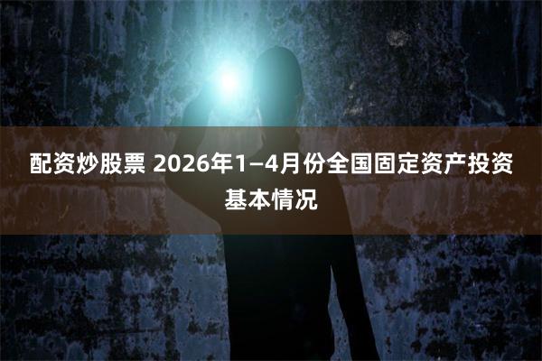 配资炒股票 2026年1—4月份全国固定资产投资基本情况