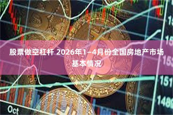 股票做空杠杆 2026年1—4月份全国房地产市场基本情况