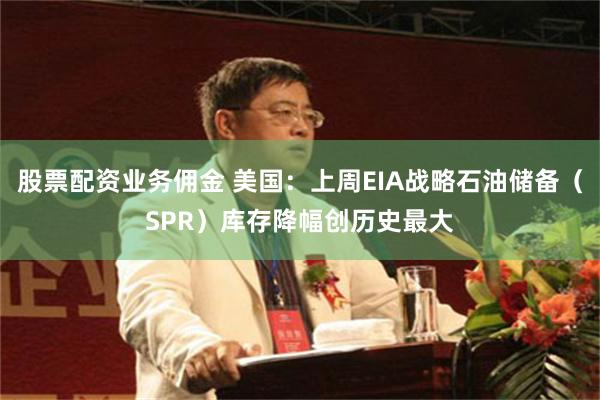 股票配资业务佣金 美国：上周EIA战略石油储备（SPR）库存降幅创历史最大