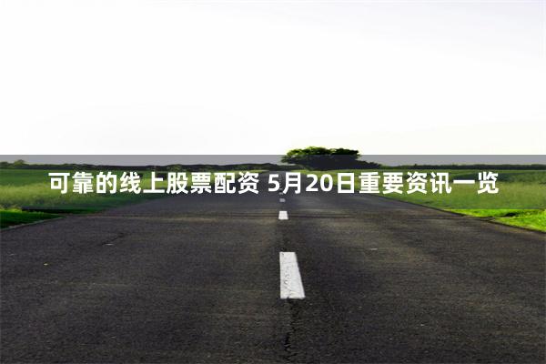 可靠的线上股票配资 5月20日重要资讯一览