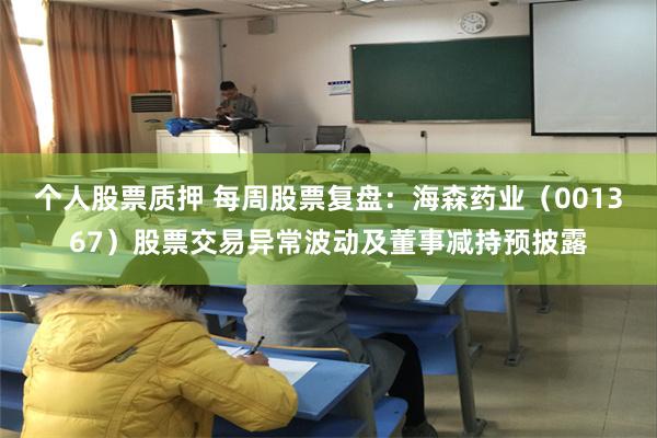 个人股票质押 每周股票复盘:海森药业(001367)股票交易异常波动及董事减持预披露
