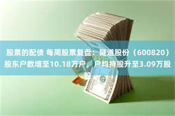 股票的配债 每周股票复盘:隧道股份(600820)股东户数增至10.18万户,户均持股升至3.09万股