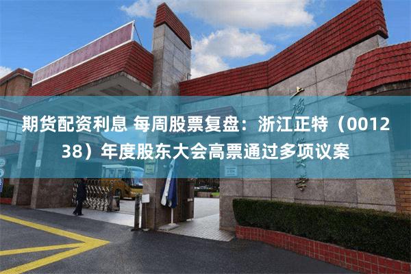 期货配资利息 每周股票复盘：浙江正特（001238）年度股东大会高票通过多项议案
