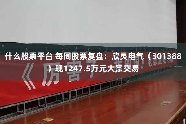 什么股票平台 每周股票复盘：欣灵电气（301388）现1247.5万元大宗交易
