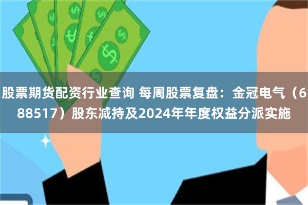 股票期货配资行业查询 每周股票复盘：金冠电气（688517）股东减持及2024年年度权益分派实施
