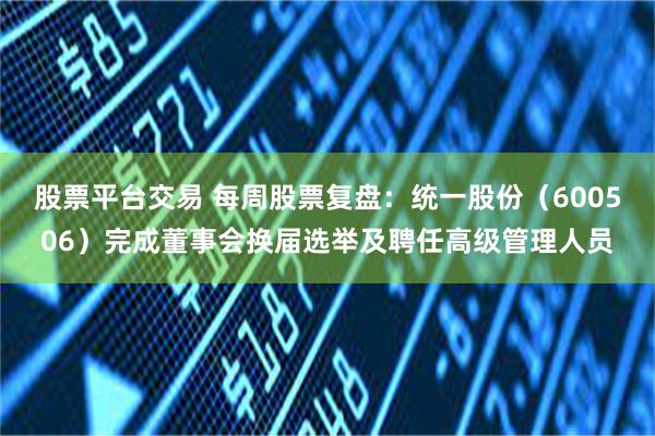 股票平台交易 每周股票复盘：统一股份（600506）完成董事会换届选举及聘任高级管理人员