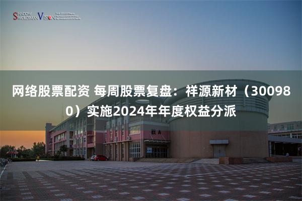 网络股票配资 每周股票复盘：祥源新材（300980）实施2024年年度权益分派