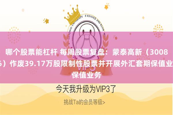 哪个股票能杠杆 每周股票复盘：蒙泰高新（300876）作废39.17万股限制性股票并开展外汇套期保值业务